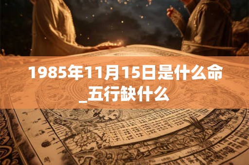 1985年11月15日是什么命_五行缺什么