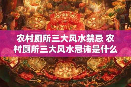 农村厕所三大风水禁忌 农村厕所三大风水忌讳是什么