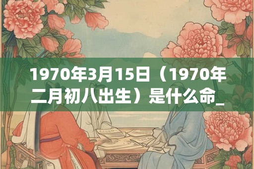 1970年3月15日（1970年二月初八出生）是什么命_命运如何