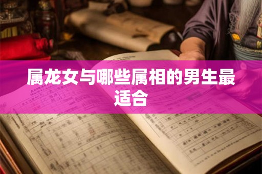属龙女与哪些属相的男生最适合