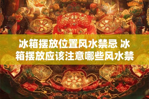 冰箱摆放位置风水禁忌 冰箱摆放应该注意哪些风水禁忌