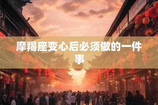 摩羯座变心后必须做的一件事