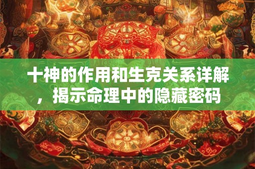 十神的作用和生克关系详解，揭示命理中的隐藏密码