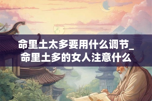 命里土太多要用什么调节_命里土多的女人注意什么 命里土太多要用什么调节_命里土多的女人注意什么