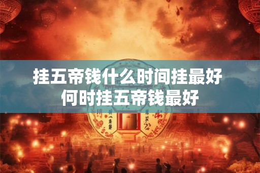 挂五帝钱什么时间挂最好 何时挂五帝钱最好