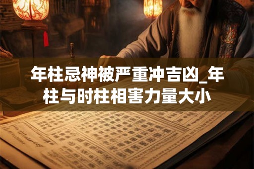 年柱忌神被严重冲吉凶_年柱与时柱相害力量大小