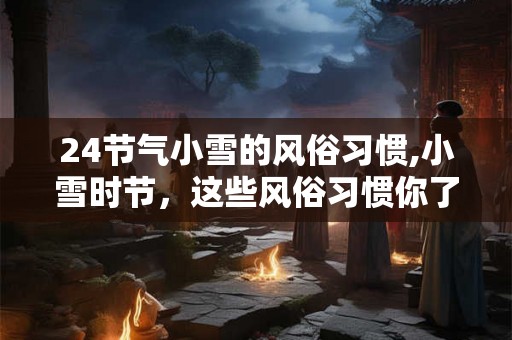 24节气小雪的风俗习惯,小雪时节,这些风俗习惯你了解吗? 24节气小雪的风俗习惯,小雪时节,这些风俗习惯你了解吗?