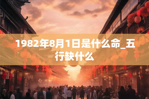 1982年8月1日是什么命_五行缺什么