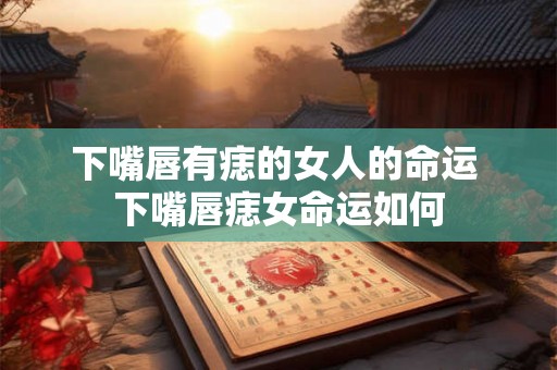 下嘴唇有痣的女人的命运 下嘴唇痣女命运如何