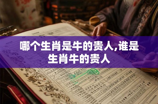 哪个生肖是牛的贵人,谁是生肖牛的贵人