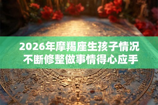 2026年摩羯座生孩子情况 不断修整做事情得心应手 2026年摩羯座生孩子情况 不断修整做事情得心应手
