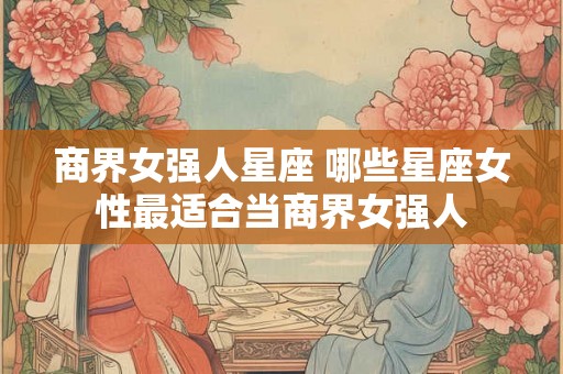 商界女强人星座 哪些星座女性最适合当商界女强人 商界女强人星座 哪些星座女性最适合当商界女强人