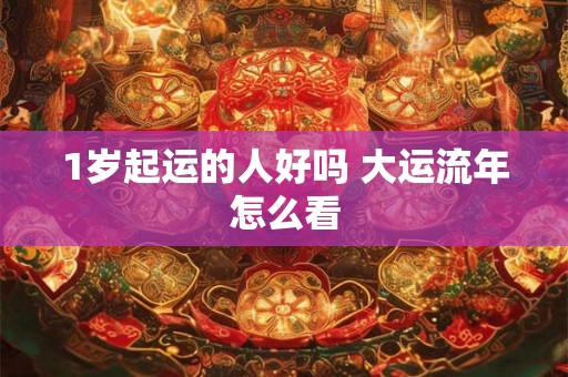 1岁起运的人好吗 大运流年怎么看