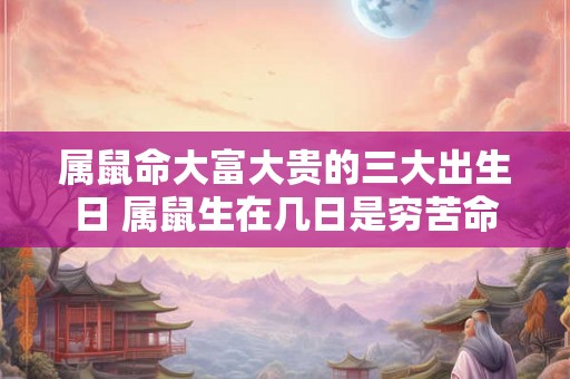 属鼠命大富大贵的三大出生日 属鼠生在几日是穷苦命