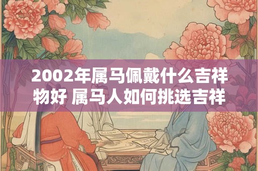 2002年属马佩戴什么吉祥物好 属马人如何挑选吉祥物