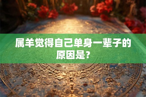 属羊觉得自己单身一辈子的原因是？