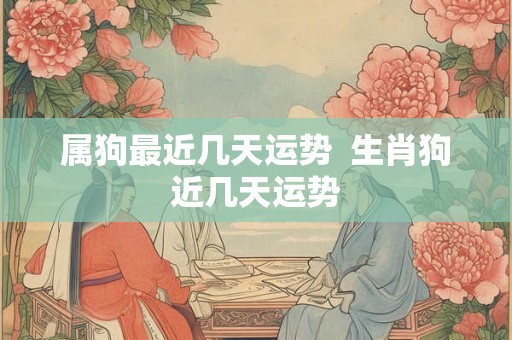 属狗最近几天运势  生肖狗近几天运势