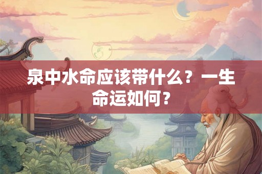 泉中水命应该带什么？一生命运如何？