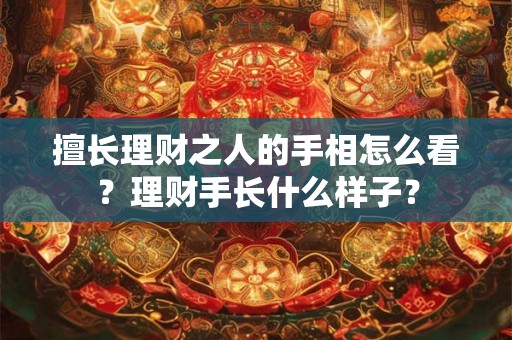 擅长理财之人的手相怎么看？理财手长什么样子？