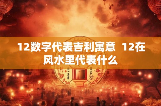 12数字代表吉利寓意  12在风水里代表什么