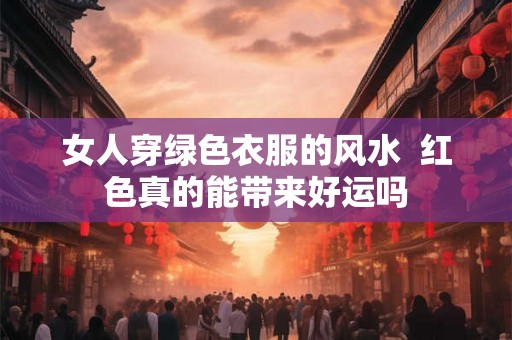 女人穿绿色衣服的风水  红色真的能带来好运吗