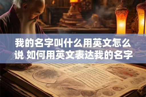 我的名字叫什么用英文怎么说 如何用英文表达我的名字叫什么