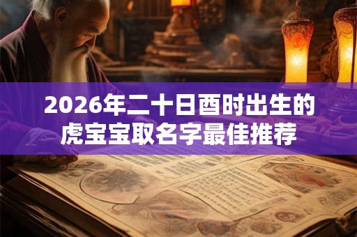 2026年二十日酉时出生的虎宝宝取名字最佳推荐 2026年二十日酉时出生的虎宝宝取名字最佳推荐