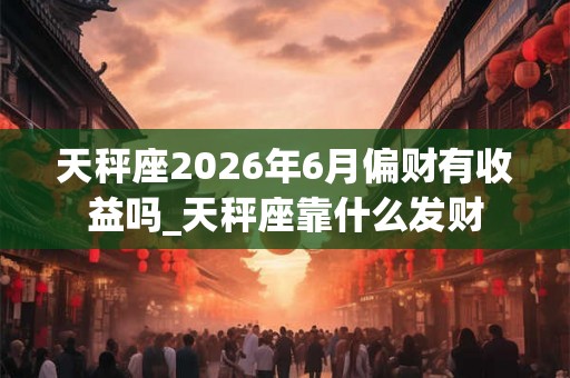 天秤座2026年6月偏财有收益吗_天秤座靠什么发财