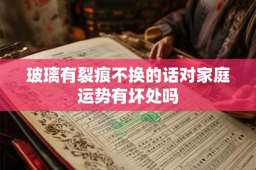 玻璃有裂痕不换的话对家庭运势有坏处吗