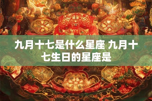 九月十七是什么星座 九月十七生日的星座是 九月十七是什么星座 九月十七生日的星座是