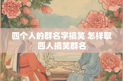 四个人的群名字搞笑 怎样取四人搞笑群名 四个人的群名字搞笑 怎样取四人搞笑群名