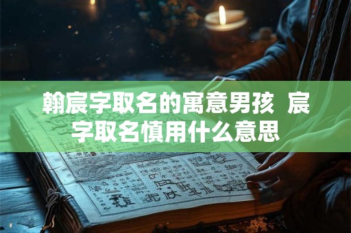 翰宸字取名的寓意男孩  宸字取名慎用什么意思