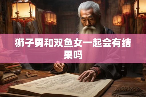 狮子男和双鱼女一起会有结果吗