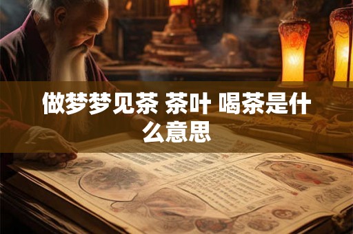 做梦梦见茶 茶叶 喝茶是什么意思