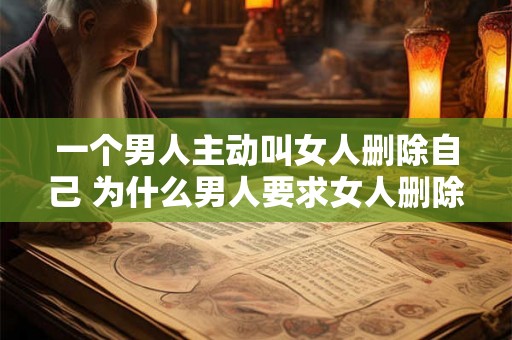 一个男人主动叫女人删除自己 为什么男人要求女人删除自己