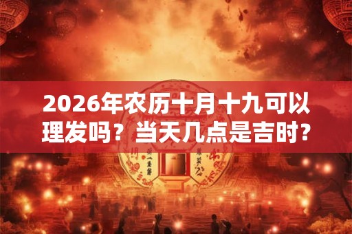 2026年农历十月十九可以理发吗?当天几点是吉时? 2026年农历十月十九可以理发吗?当天几点是吉时?