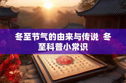冬至节气的由来与传说 冬至科普小常识 冬至节气的由来与传说 冬至科普小常识