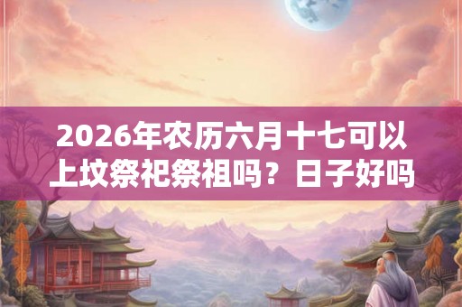 2026年农历六月十七可以上坟祭祀祭祖吗？日子好吗？