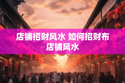 店铺招财风水 如何招财布店铺风水 店铺招财风水 如何招财布店铺风水