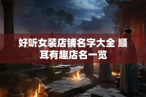 好听女装店铺名字大全 顺耳有趣店名一览 好听女装店铺名字大全 顺耳有趣店名一览
