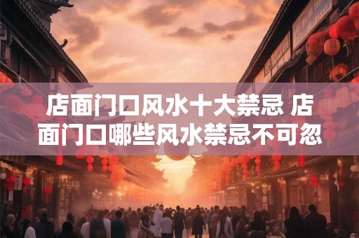 店面门口风水十大禁忌 店面门口哪些风水禁忌不可忽视