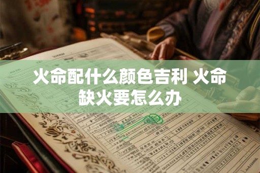 火命配什么颜色吉利 火命缺火要怎么办