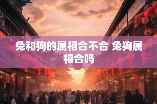 兔和狗的属相合不合 兔狗属相合吗