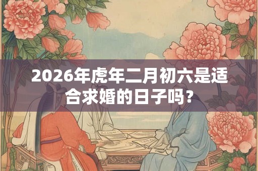 2026年虎年二月初六是适合求婚的日子吗？
