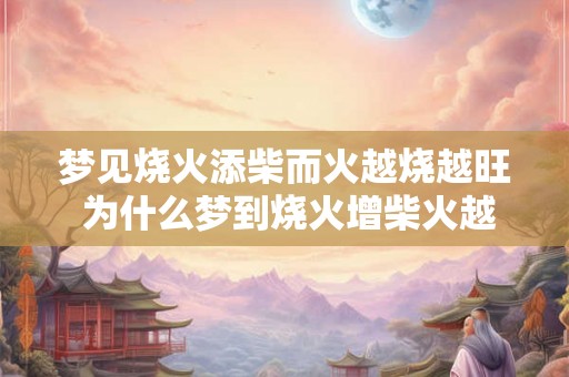 梦见烧火添柴而火越烧越旺 为什么梦到烧火增柴火越烧越旺