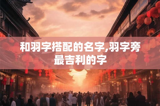 和羽字搭配的名字,羽字旁最吉利的字 和羽字搭配的名字,羽字旁最吉利的字
