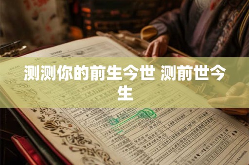 测测你的前生今世 测前世今生 测测你的前生今世 测前世今生
