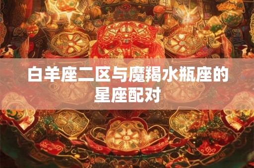 白羊座二区与魔羯水瓶座的星座配对 白羊座二区与魔羯水瓶座的星座配对