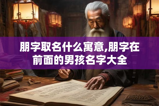 朋字取名什么寓意,朋字在前面的男孩名字大全