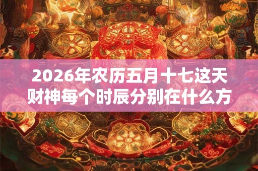 2026年农历五月十七这天财神每个时辰分别在什么方位？